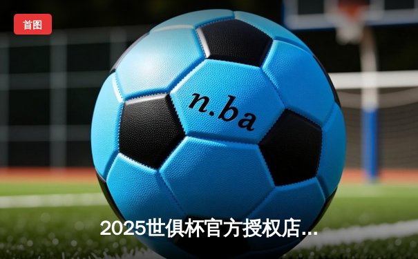2025世俱杯官方授权店独家直播平台揭晓，球迷观赛盛宴一触即发