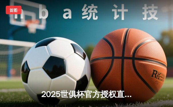 2025世俱杯官方授权直播渠道揭晓，全球足球盛宴蓄势待发