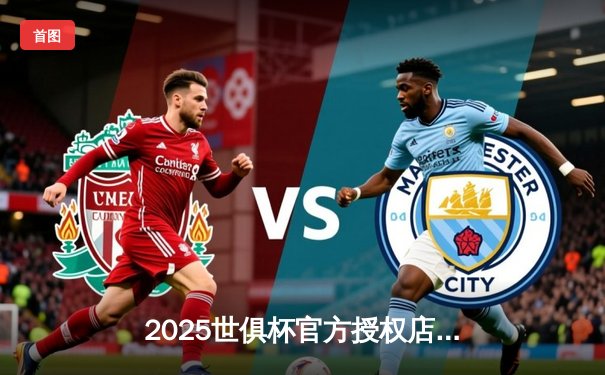 2025世俱杯官方授权店直播平台揭晓，球迷狂欢盛宴一触即发