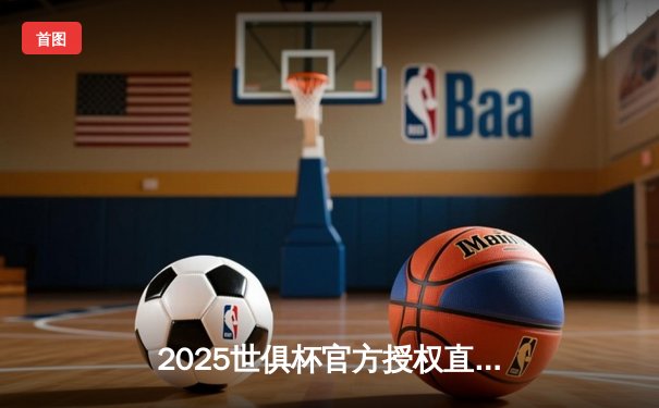 2025世俱杯官方授权直播平台揭晓，新赛制豪门对决引全球瞩目