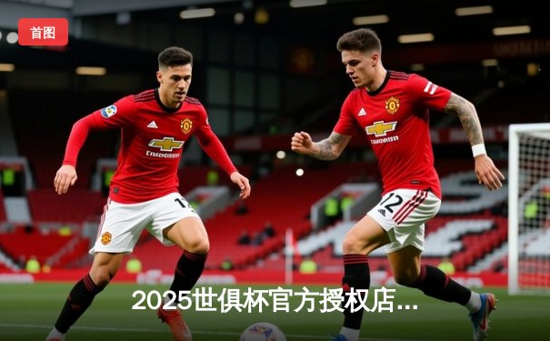 2025世俱杯官方授权店直播平台揭秘，曼城、皇马等豪门齐聚新赛制