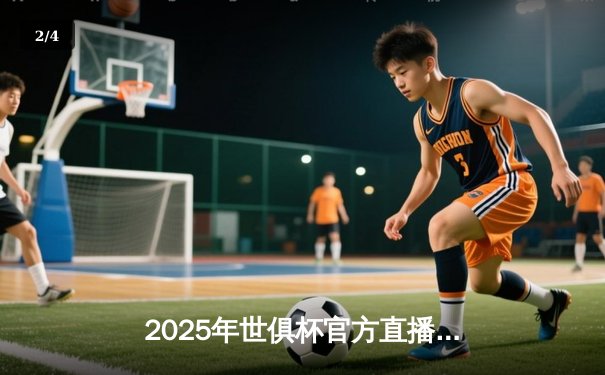 2025年世俱杯官方直播平台确定，球迷狂欢，多平台联动打造观赛盛宴 - 2