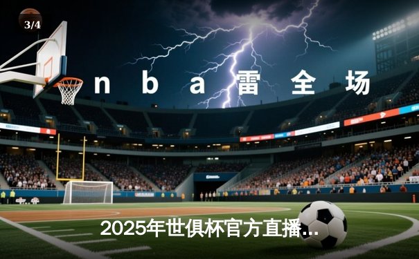 2025年世俱杯官方直播平台确定，球迷狂欢，多平台联动打造观赛盛宴 - 3