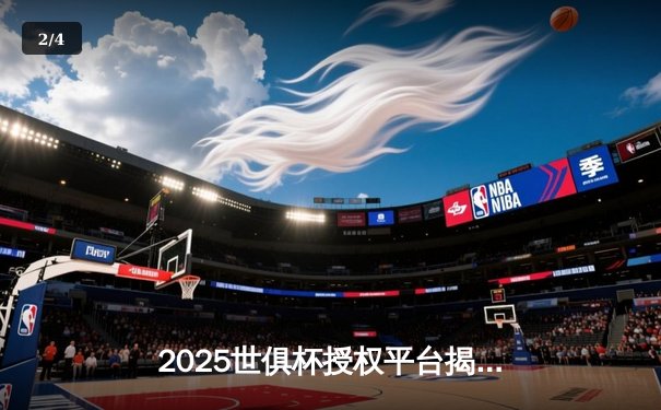 2025世俱杯授权平台揭晓：超清直播引领全球足球盛宴 - 2