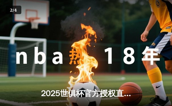 2025世俱杯官方授权直播平台确定，球迷齐聚数字盛宴见证新王诞生 - 2