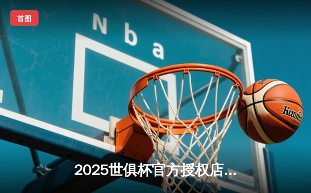 2025世俱杯官方授权店直播平台揭晓，全球32支豪强蓄势待发