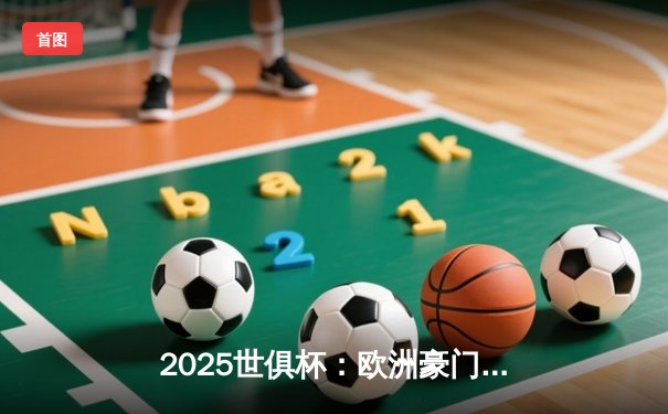 2025世俱杯：欧洲豪门与南美劲旅上演巅峰对决，数字化观赛体验全面升级