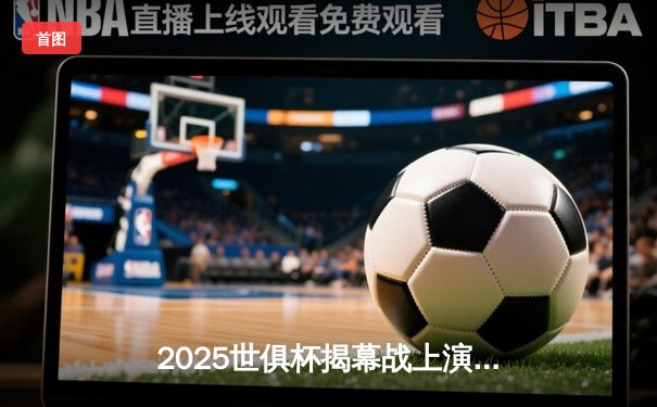 2025世俱杯揭幕战上演进球盛宴！曼城新援帽子戏法引爆全球直播