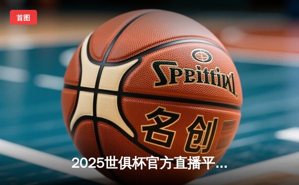 2025世俱杯官方直播平台揭晓，中国电商巨头获独家转播权