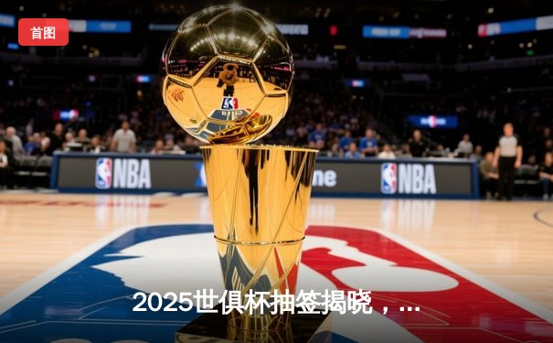 2025世俱杯抽签揭晓，曼城皇马或提前上演巅峰对决