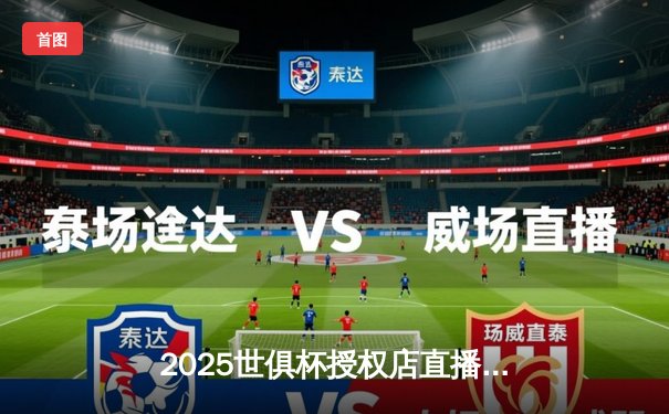 2025世俱杯授权店直播平台揭晓，曼城3-1逆转弗拉门戈卫冕创历史