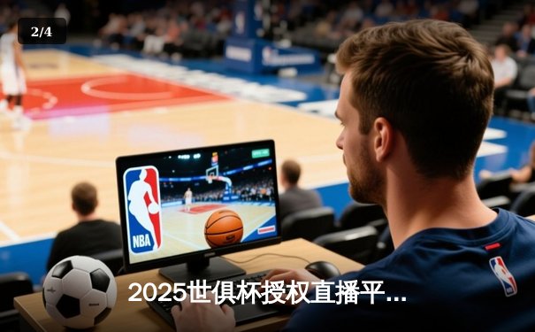 2025世俱杯授权直播平台揭晓，数字化观赛体验全面升级 - 2