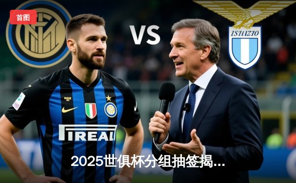 2025世俱杯分组抽签揭晓，亚洲冠军遭遇南美劲旅
