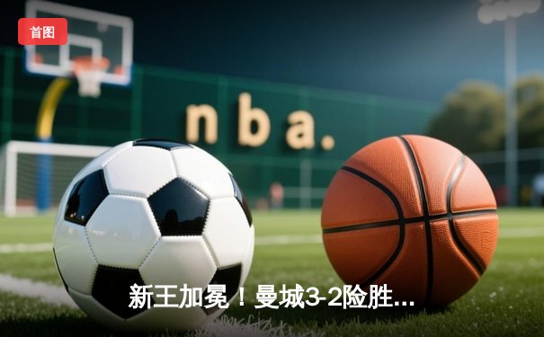 新王加冕！曼城3-2险胜弗拉门戈问鼎2025世俱杯，阿尔瓦雷斯双响定乾坤