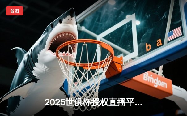 2025世俱杯授权直播平台揭晓，球迷观赛盛宴一触即发