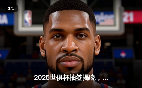 2025世俱杯抽签揭晓，曼城皇马或上演巅峰对决 - 2