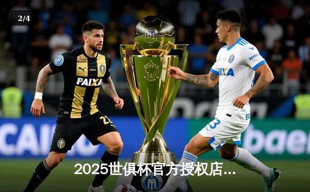 2025世俱杯官方授权店花落谁家？抖音体育独揽直播权引爆球迷狂欢 - 2