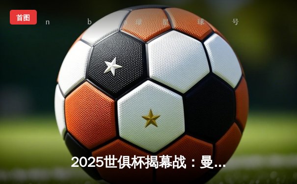 2025世俱杯揭幕战：曼城3-1逆转浦和红钻，哈兰德双响引爆全球关注